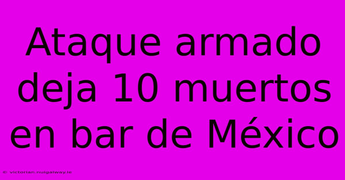 Ataque Armado Deja 10 Muertos En Bar De México