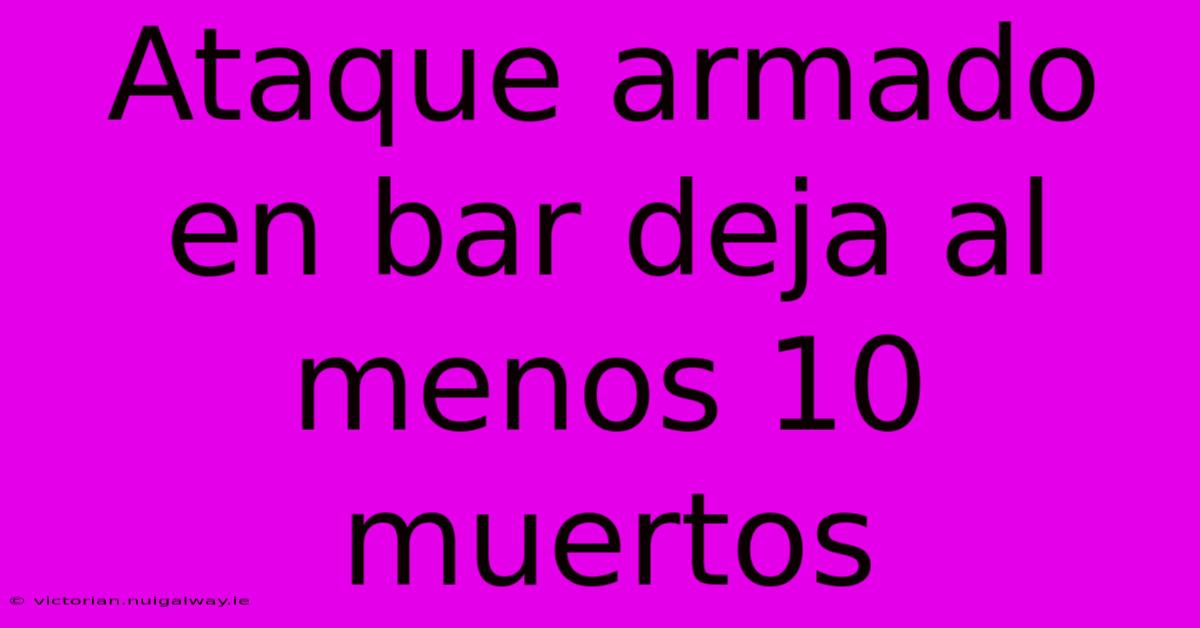 Ataque Armado En Bar Deja Al Menos 10 Muertos