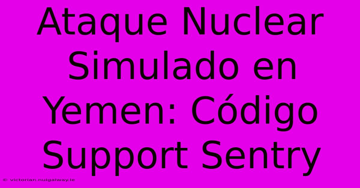 Ataque Nuclear Simulado En Yemen: Código Support Sentry 