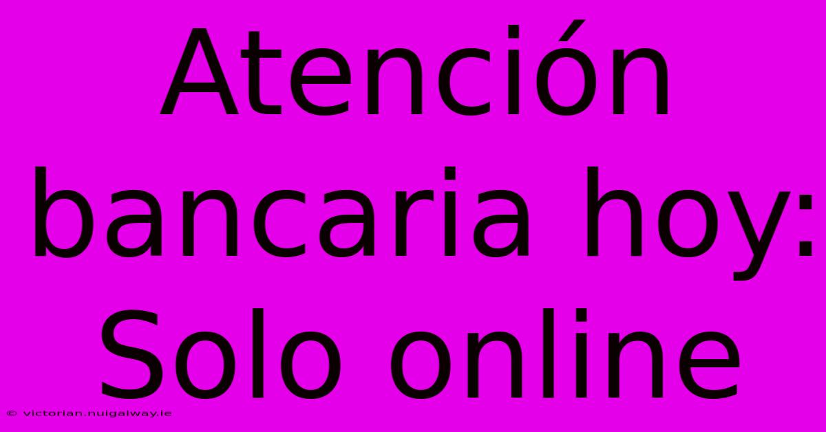 Atención Bancaria Hoy: Solo Online