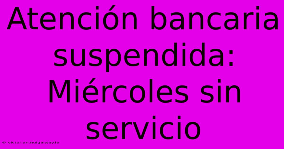 Atención Bancaria Suspendida: Miércoles Sin Servicio