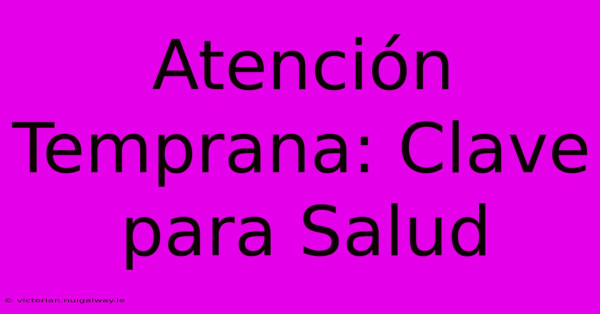 Atención Temprana: Clave Para Salud