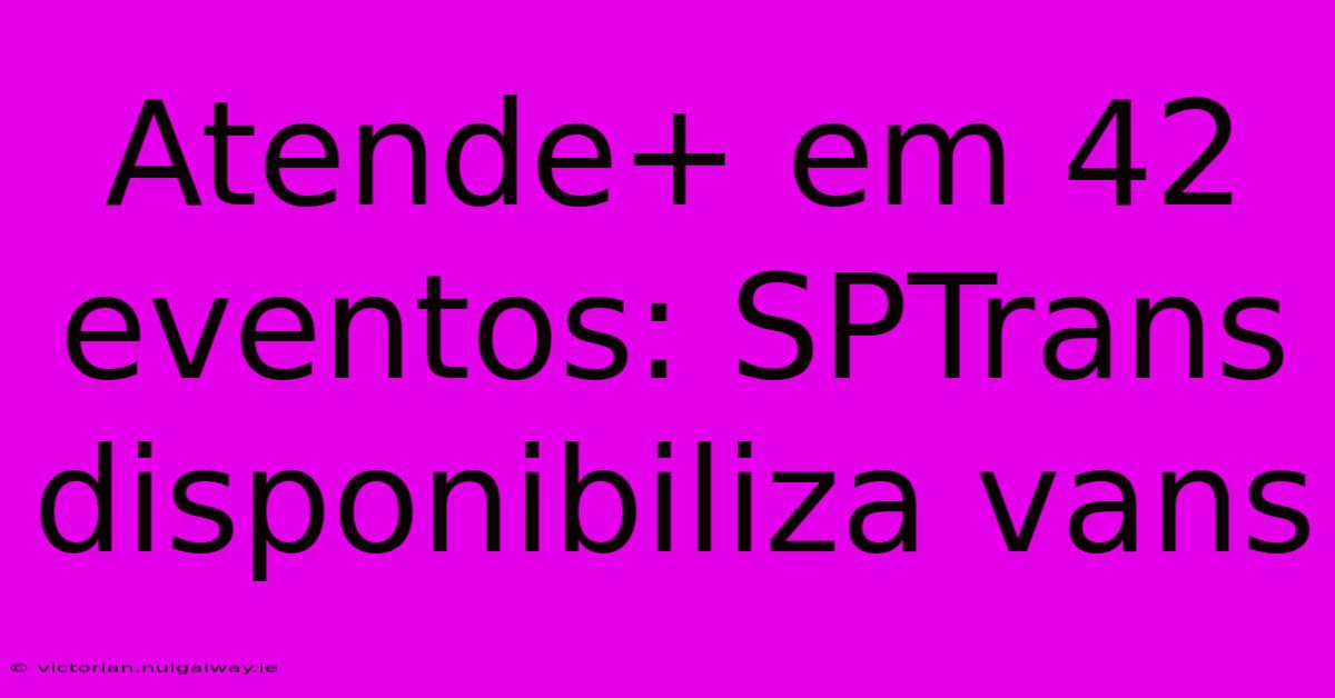 Atende+ Em 42 Eventos: SPTrans Disponibiliza Vans