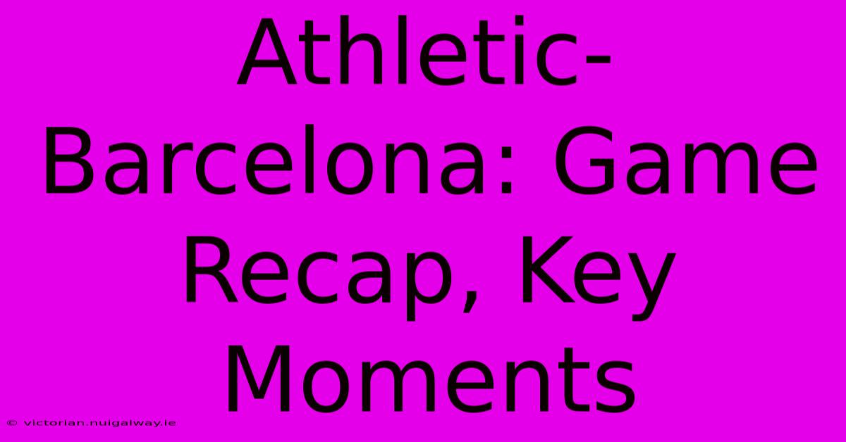 Athletic-Barcelona: Game Recap, Key Moments