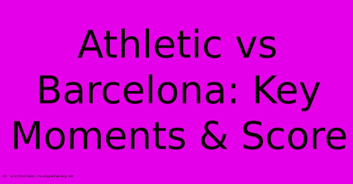 Athletic Vs Barcelona: Key Moments & Score