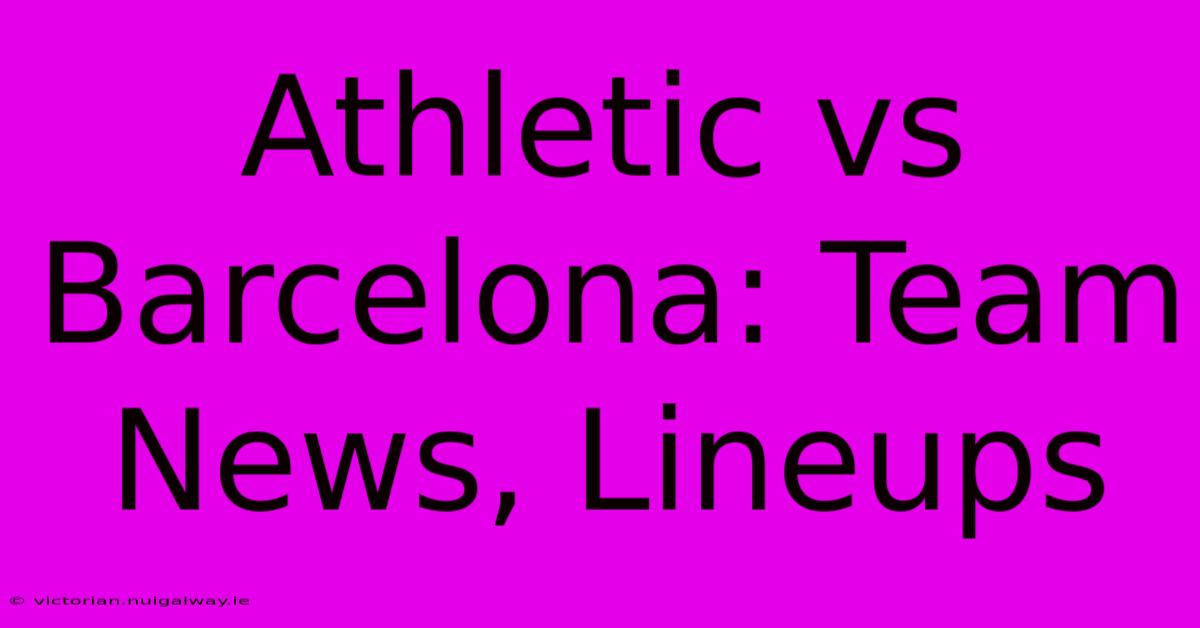 Athletic Vs Barcelona: Team News, Lineups