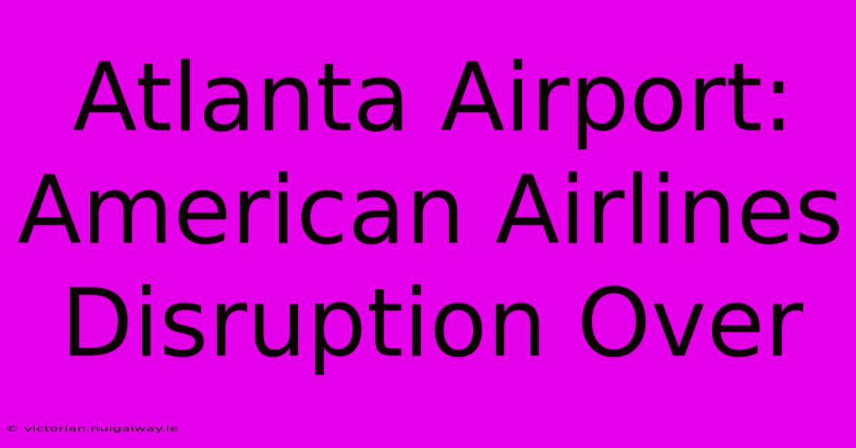 Atlanta Airport: American Airlines Disruption Over