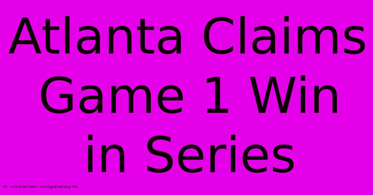 Atlanta Claims Game 1 Win In Series