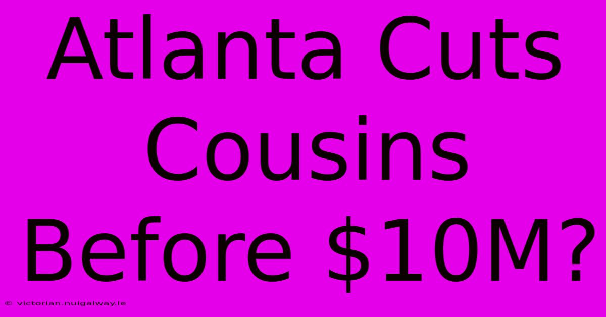 Atlanta Cuts Cousins Before $10M?