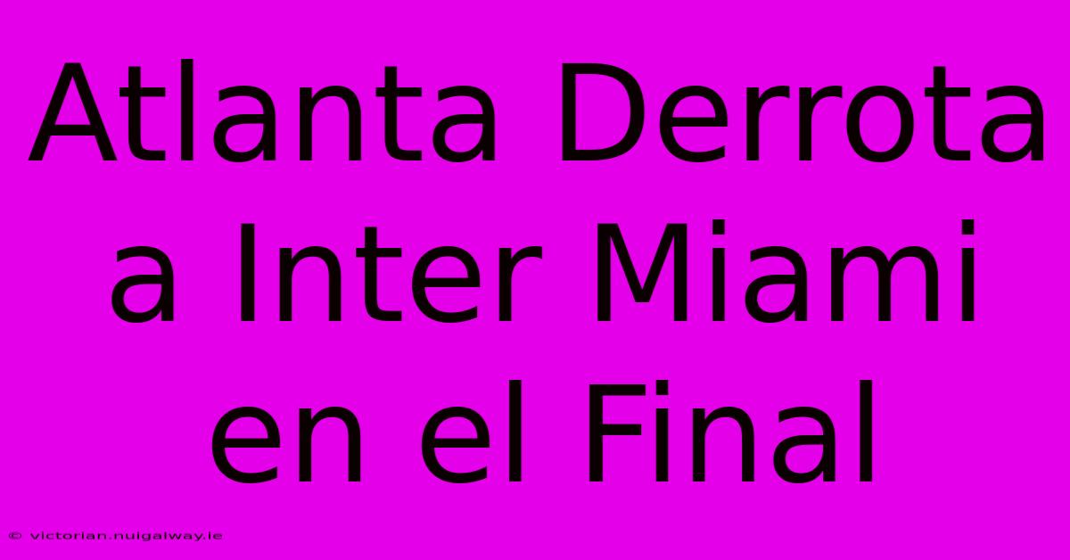 Atlanta Derrota A Inter Miami En El Final