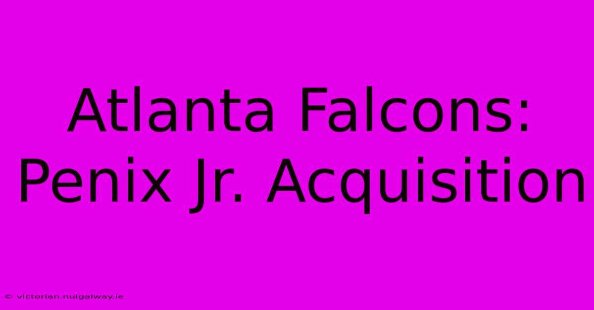 Atlanta Falcons: Penix Jr. Acquisition