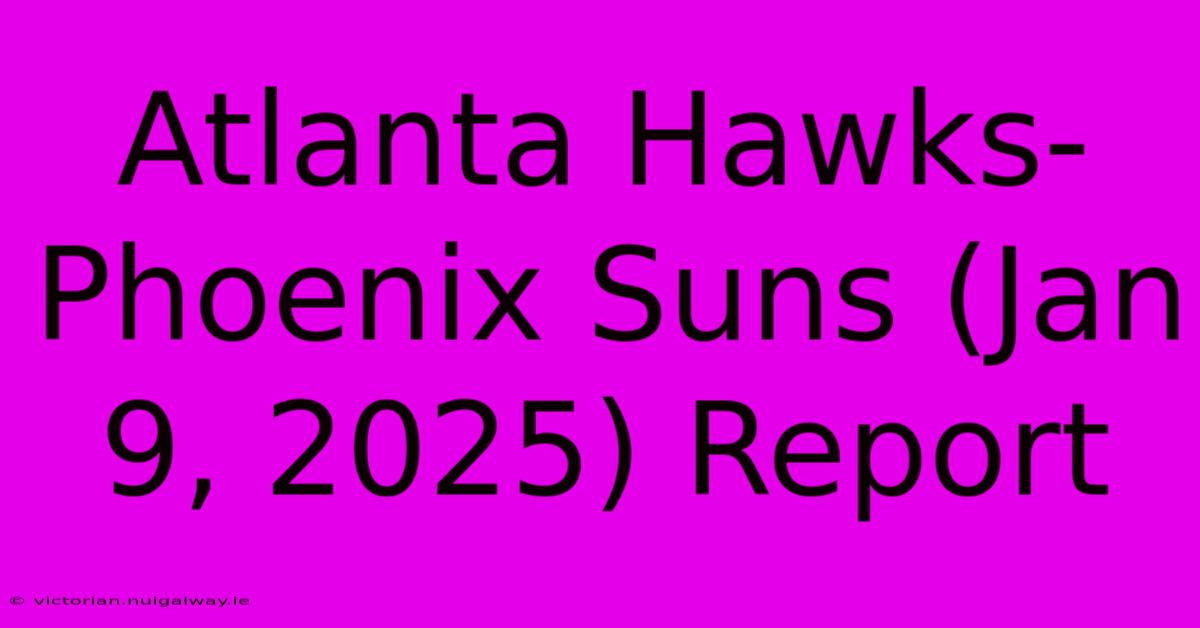 Atlanta Hawks-Phoenix Suns (Jan 9, 2025) Report