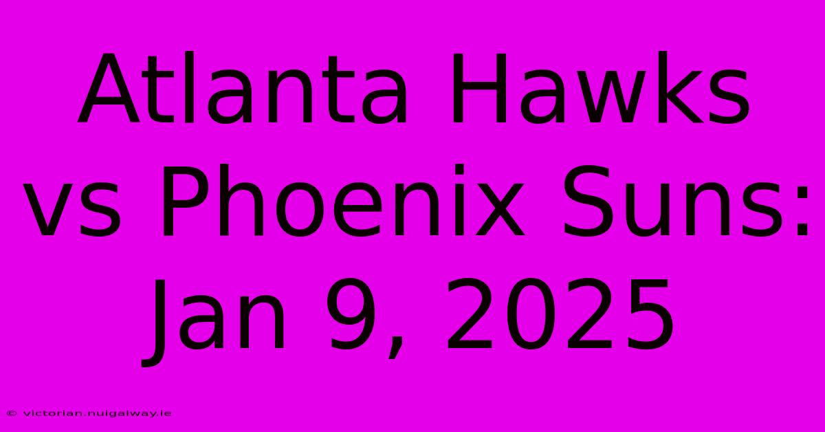 Atlanta Hawks Vs Phoenix Suns: Jan 9, 2025