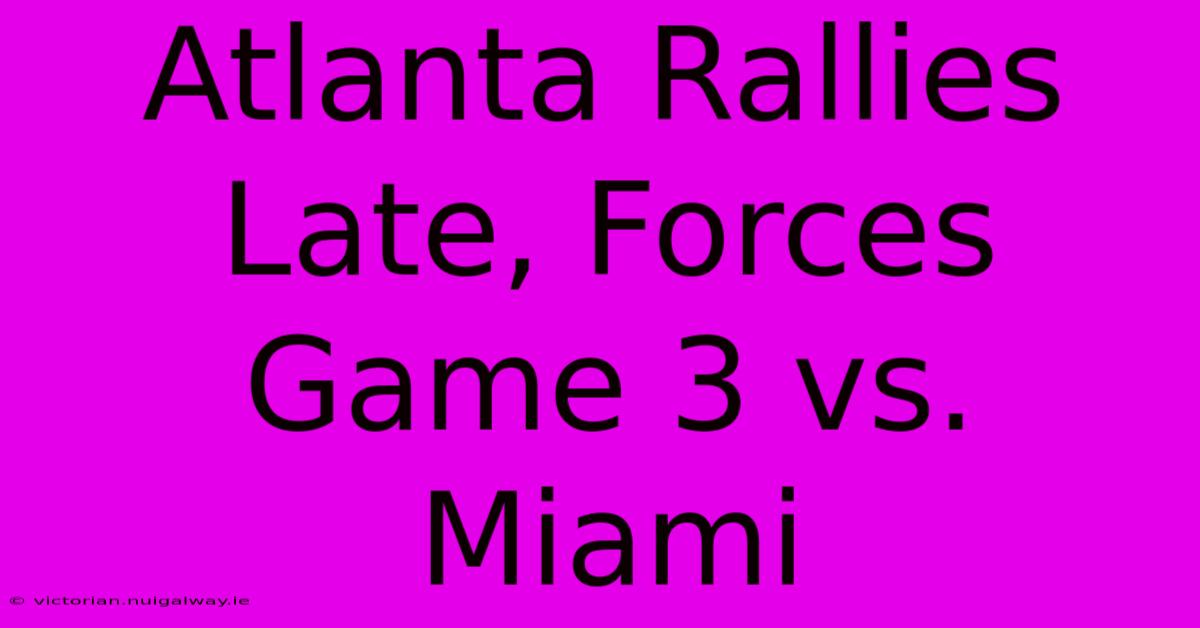 Atlanta Rallies Late, Forces Game 3 Vs. Miami 