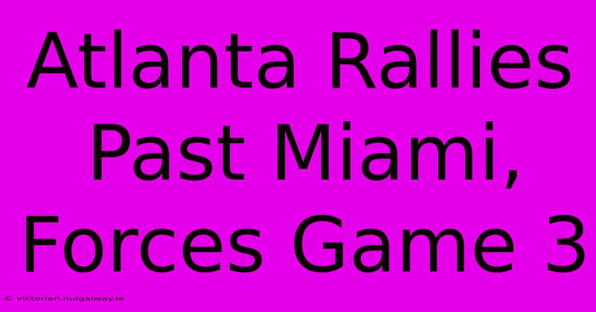 Atlanta Rallies Past Miami, Forces Game 3