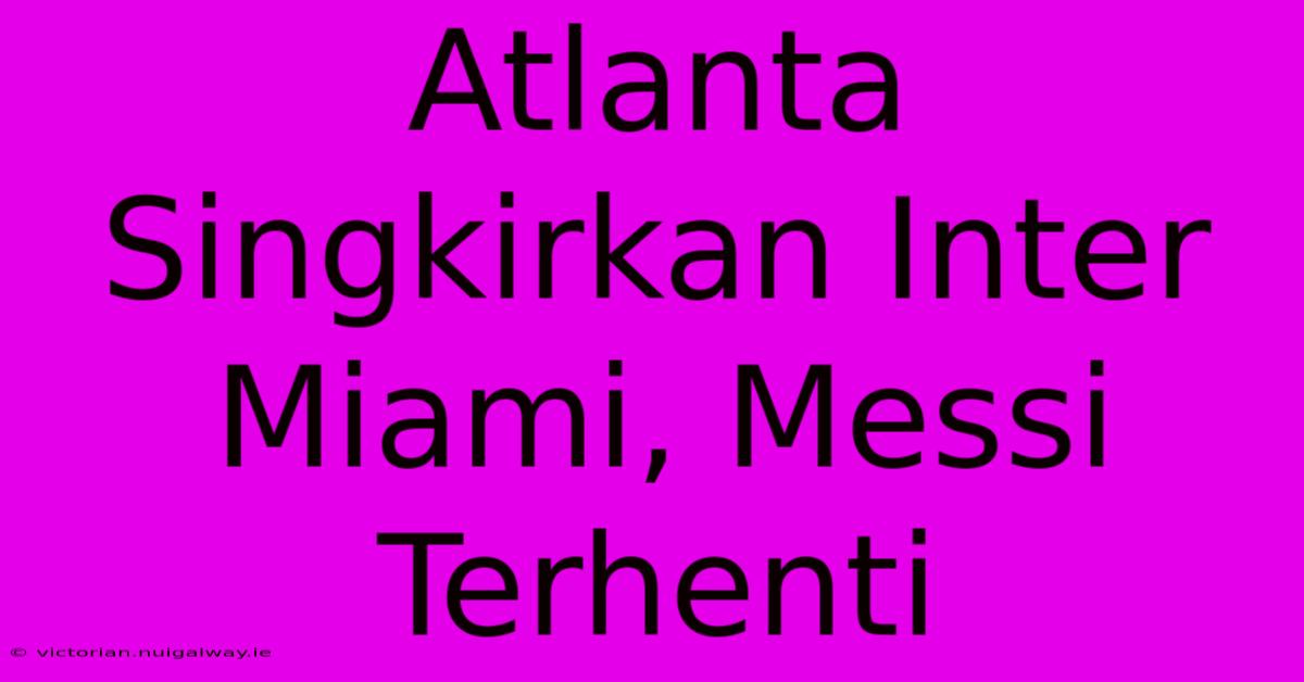 Atlanta Singkirkan Inter Miami, Messi Terhenti