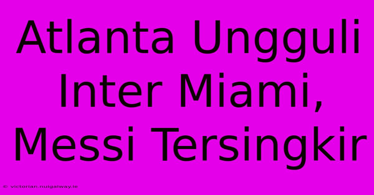 Atlanta Ungguli Inter Miami, Messi Tersingkir