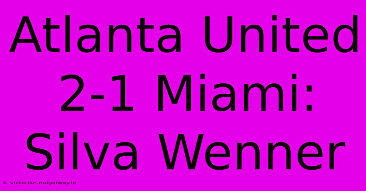 Atlanta United 2-1 Miami: Silva Wenner