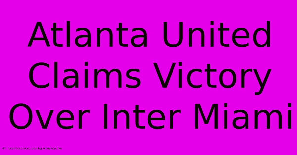 Atlanta United Claims Victory Over Inter Miami