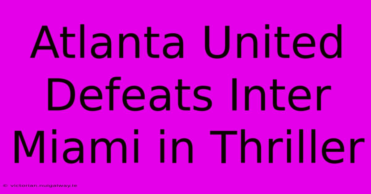 Atlanta United Defeats Inter Miami In Thriller