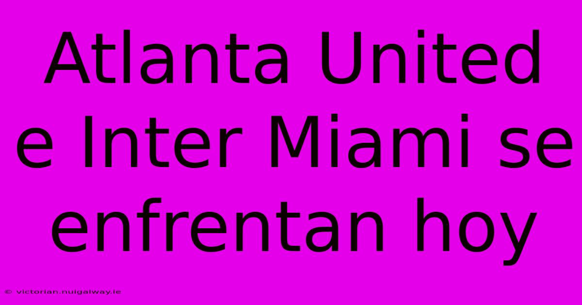 Atlanta United E Inter Miami Se Enfrentan Hoy 