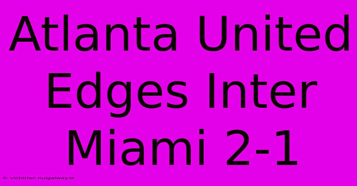 Atlanta United Edges Inter Miami 2-1 