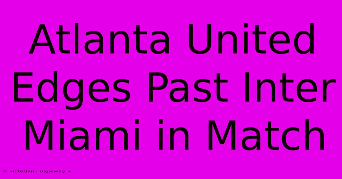 Atlanta United Edges Past Inter Miami In Match