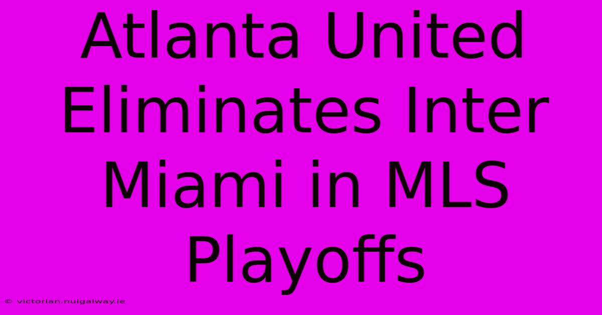 Atlanta United Eliminates Inter Miami In MLS Playoffs