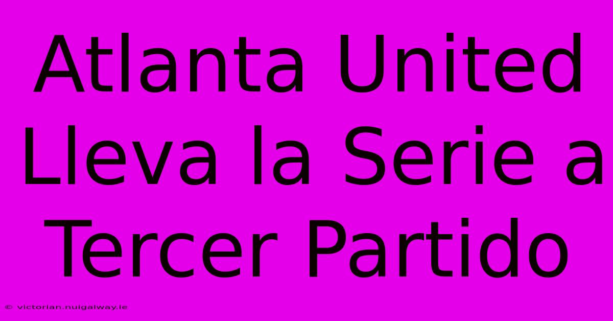 Atlanta United Lleva La Serie A Tercer Partido 