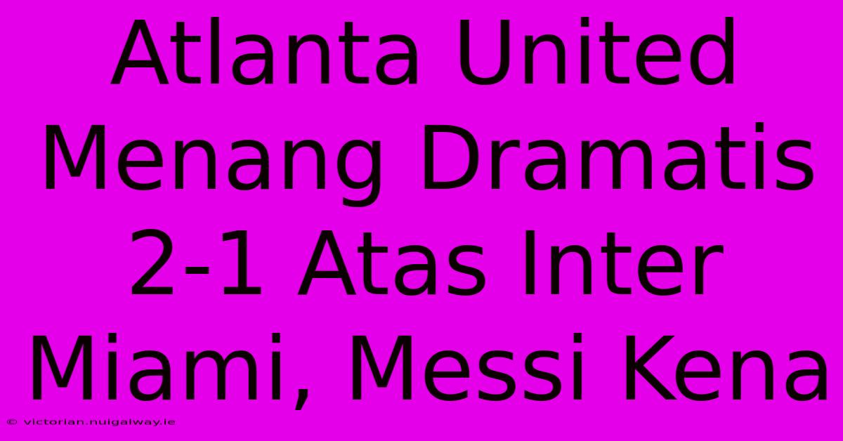 Atlanta United Menang Dramatis 2-1 Atas Inter Miami, Messi Kena