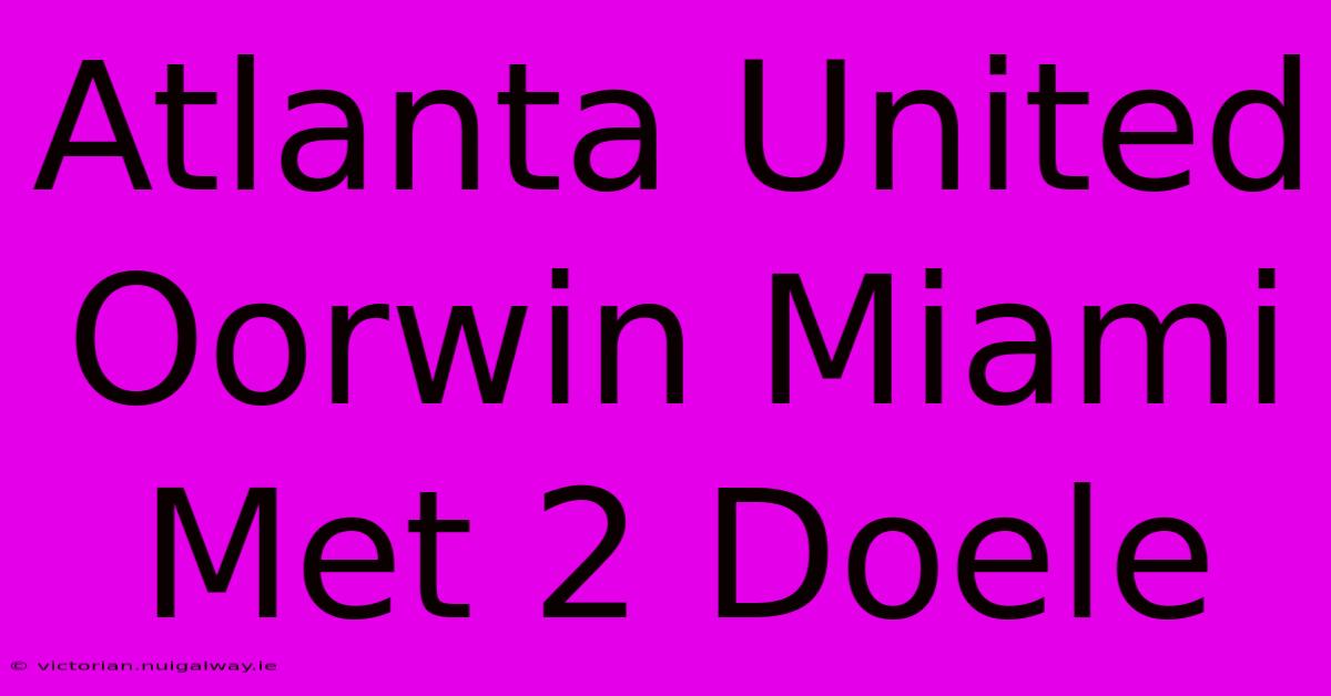 Atlanta United Oorwin Miami Met 2 Doele