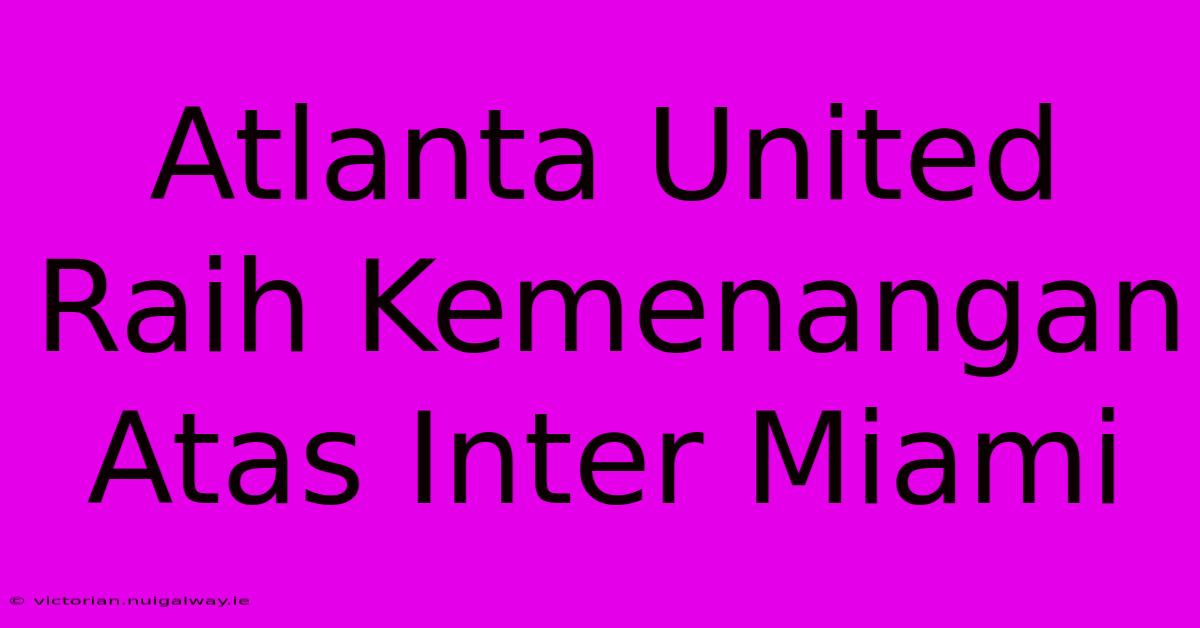 Atlanta United Raih Kemenangan Atas Inter Miami 