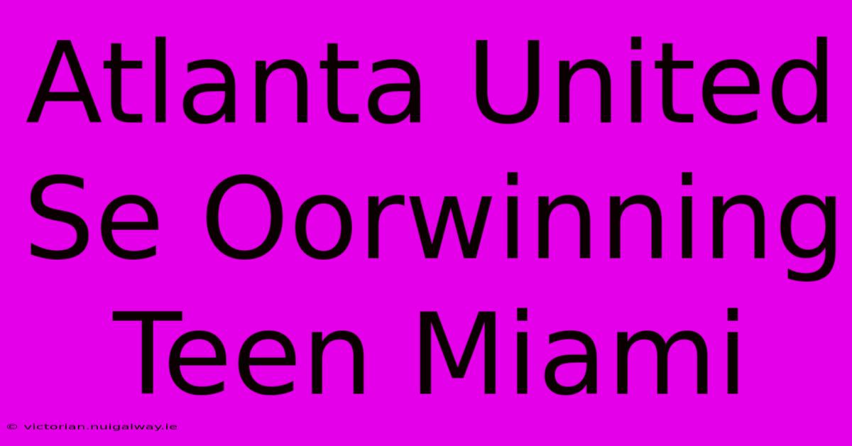 Atlanta United Se Oorwinning Teen Miami 