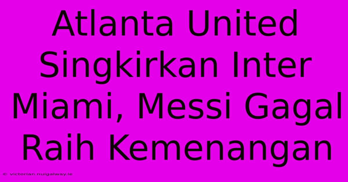 Atlanta United Singkirkan Inter Miami, Messi Gagal Raih Kemenangan 