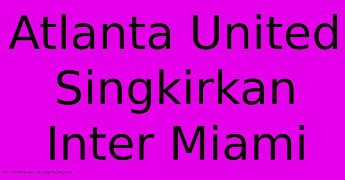 Atlanta United Singkirkan Inter Miami 