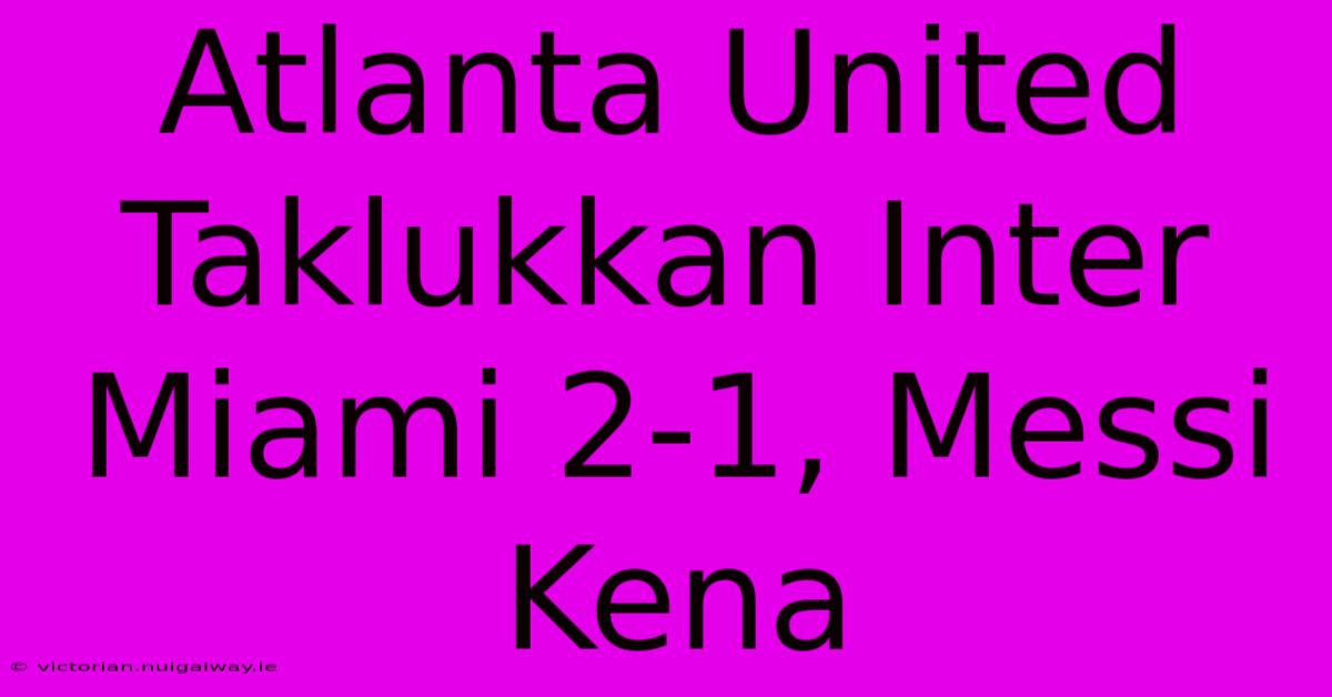 Atlanta United Taklukkan Inter Miami 2-1, Messi Kena