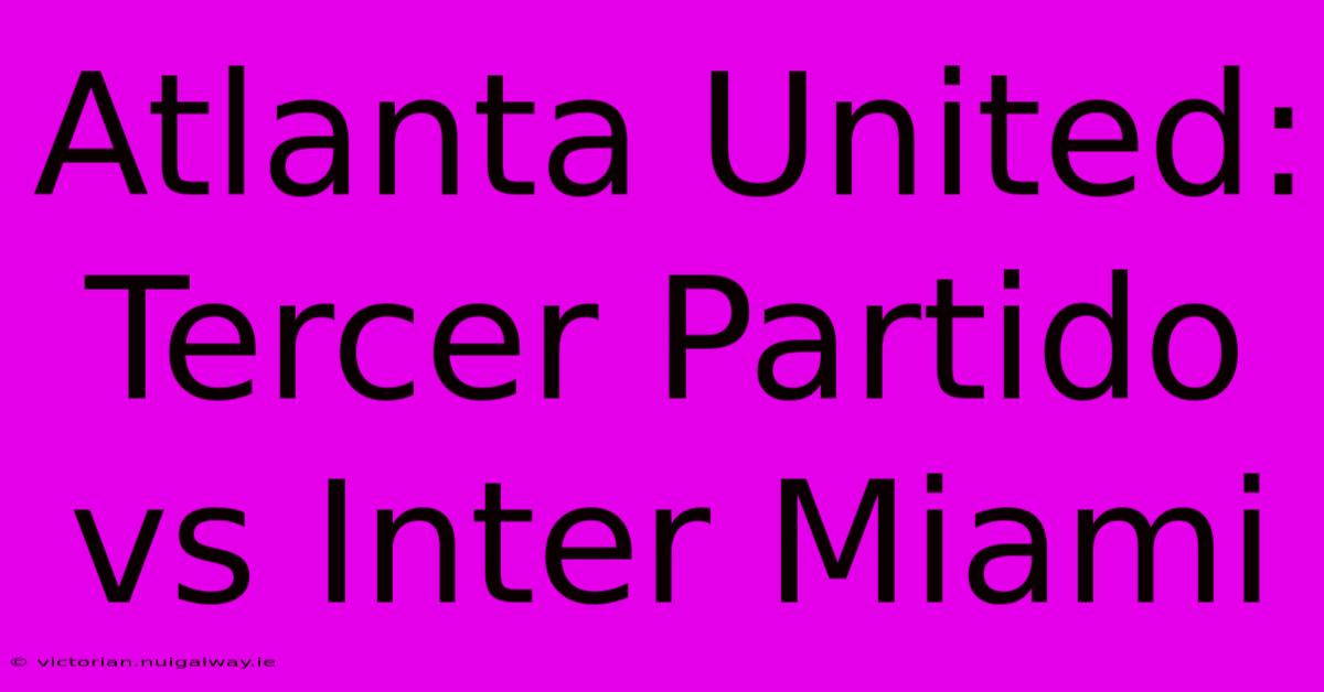 Atlanta United: Tercer Partido Vs Inter Miami