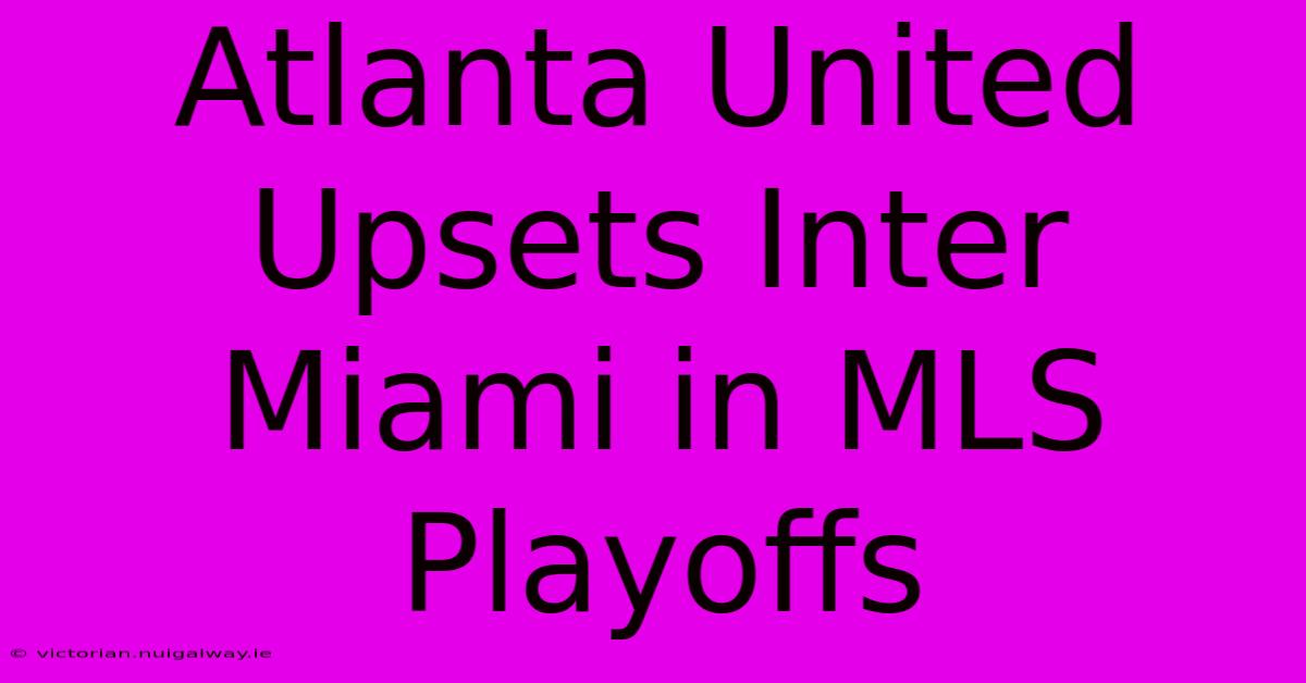 Atlanta United Upsets Inter Miami In MLS Playoffs 