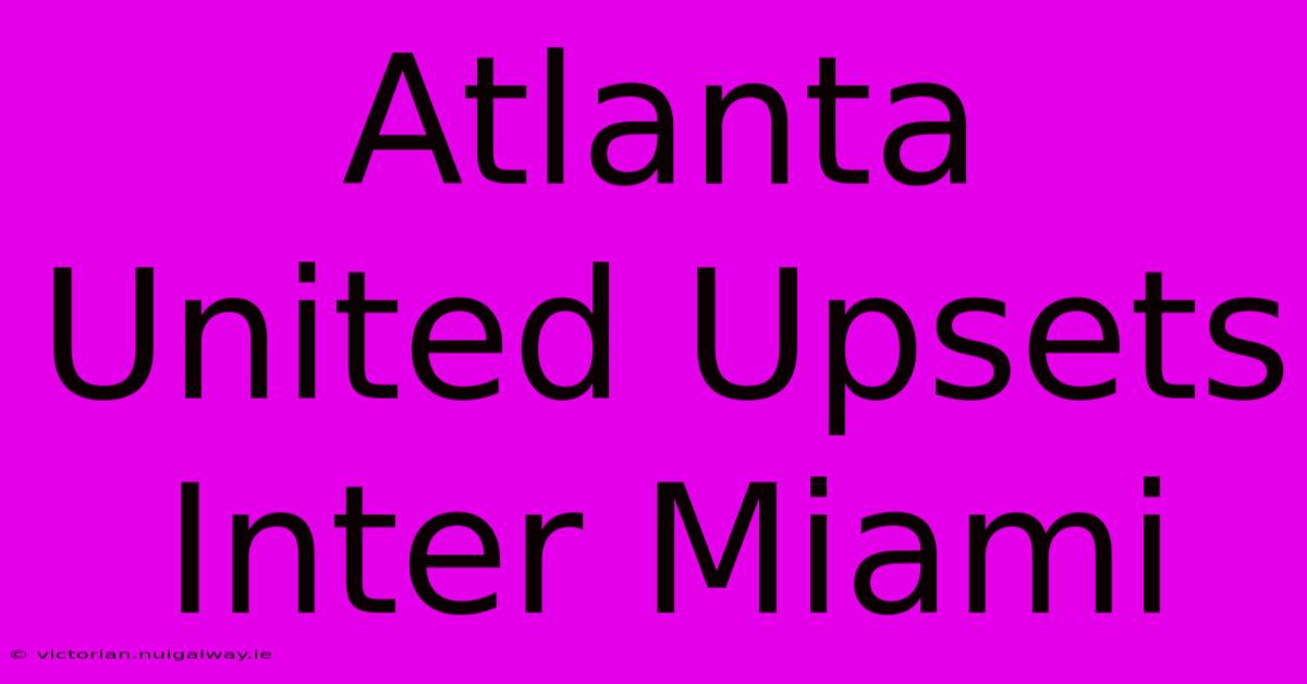 Atlanta United Upsets Inter Miami