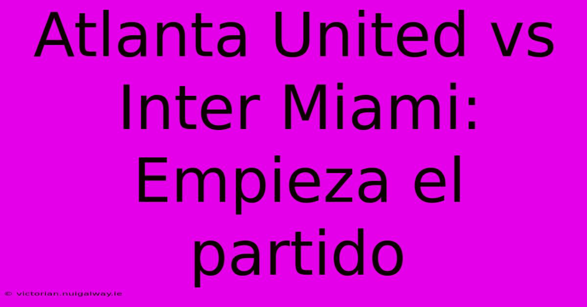 Atlanta United Vs Inter Miami: Empieza El Partido