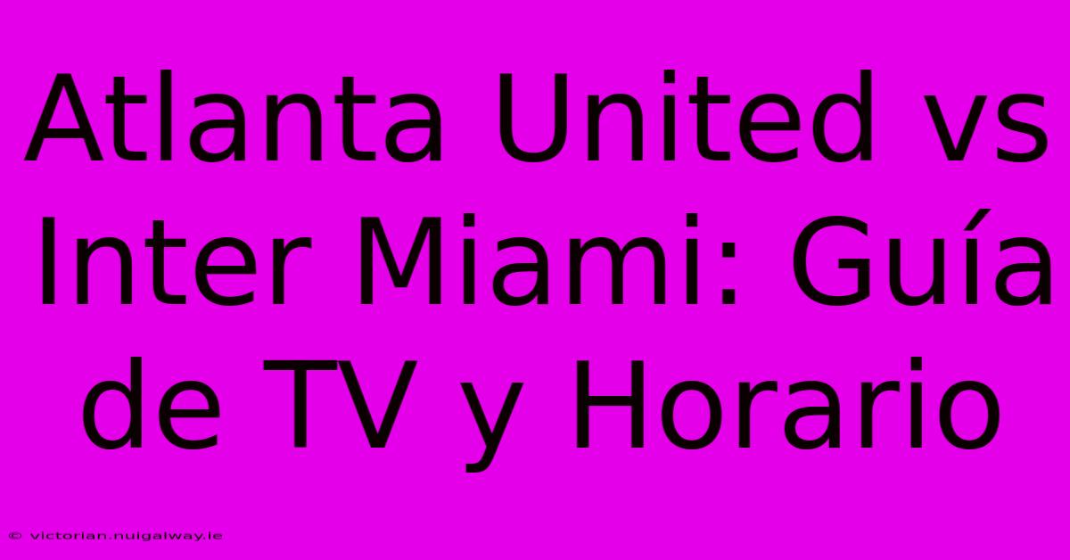 Atlanta United Vs Inter Miami: Guía De TV Y Horario 