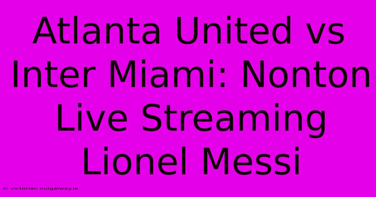 Atlanta United Vs Inter Miami: Nonton Live Streaming Lionel Messi