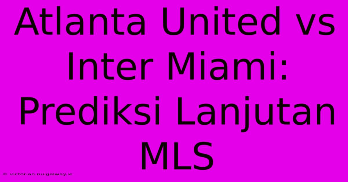 Atlanta United Vs Inter Miami: Prediksi Lanjutan MLS