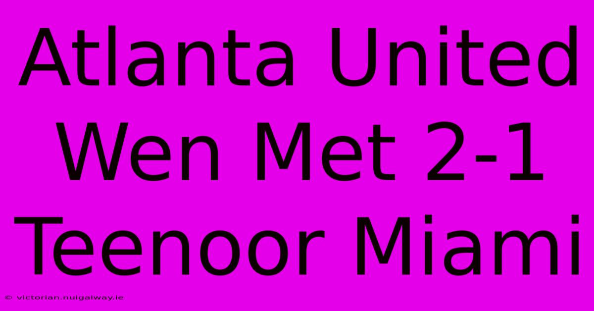 Atlanta United Wen Met 2-1 Teenoor Miami