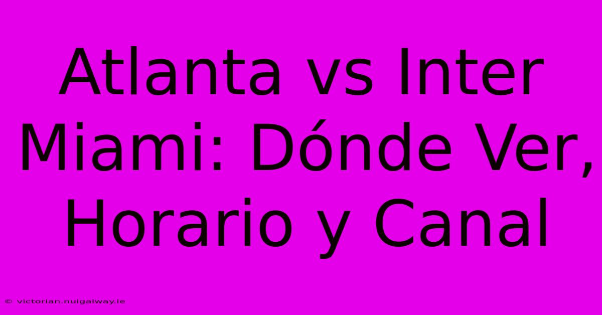 Atlanta Vs Inter Miami: Dónde Ver, Horario Y Canal