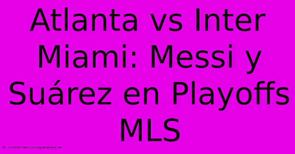 Atlanta Vs Inter Miami: Messi Y Suárez En Playoffs MLS