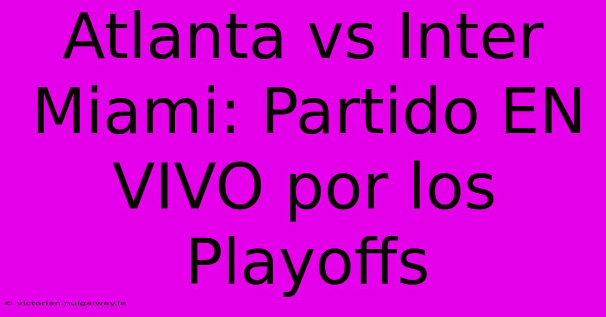 Atlanta Vs Inter Miami: Partido EN VIVO Por Los Playoffs 