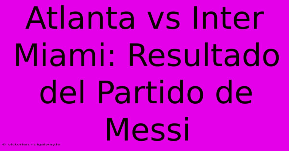 Atlanta Vs Inter Miami: Resultado Del Partido De Messi 