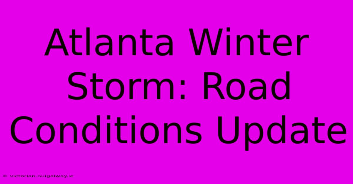 Atlanta Winter Storm: Road Conditions Update