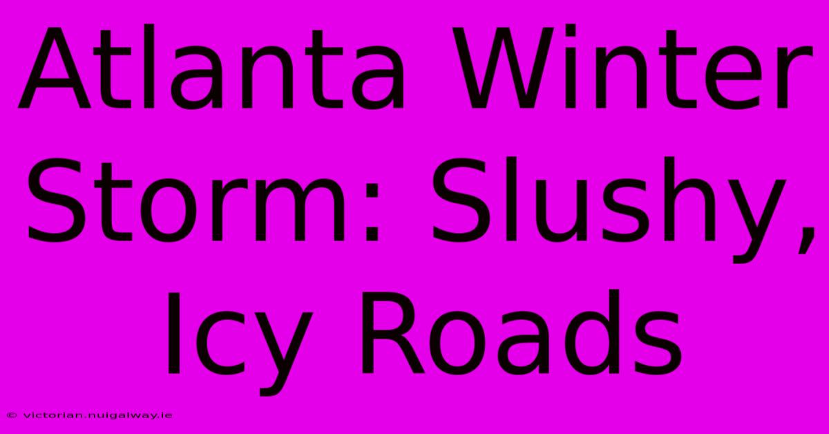 Atlanta Winter Storm: Slushy, Icy Roads